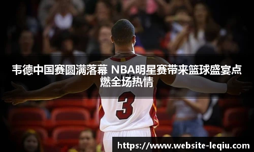 韦德中国赛圆满落幕 NBA明星赛带来篮球盛宴点燃全场热情