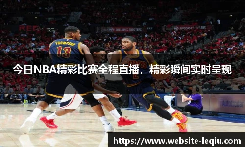 今日NBA精彩比赛全程直播，精彩瞬间实时呈现