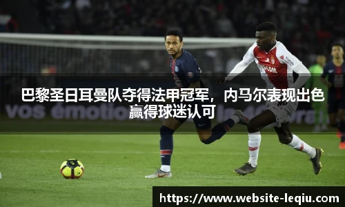 巴黎圣日耳曼队夺得法甲冠军，内马尔表现出色赢得球迷认可