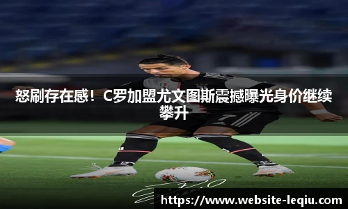 怒刷存在感！C罗加盟尤文图斯震撼曝光身价继续攀升