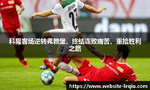 科隆客场逆转弗赖堡，终结连败痛苦，重拾胜利之路