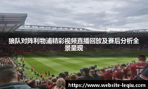 狼队对阵利物浦精彩视频直播回放及赛后分析全景呈现