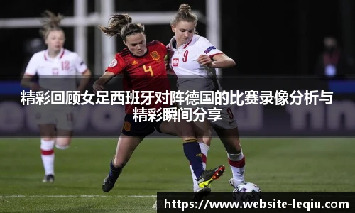 精彩回顾女足西班牙对阵德国的比赛录像分析与精彩瞬间分享