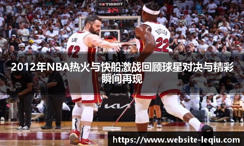 2012年NBA热火与快船激战回顾球星对决与精彩瞬间再现