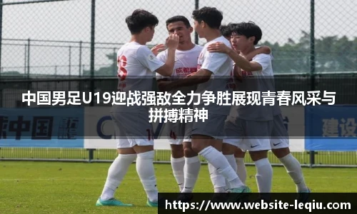 中国男足U19迎战强敌全力争胜展现青春风采与拼搏精神