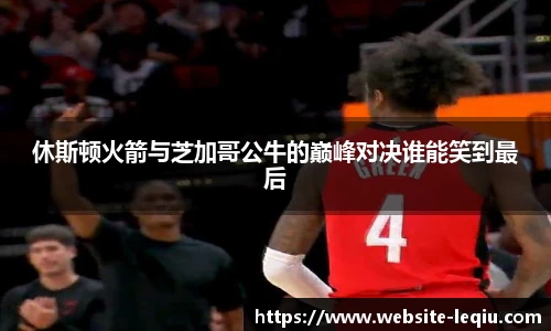 休斯顿火箭与芝加哥公牛的巅峰对决谁能笑到最后