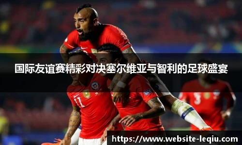 国际友谊赛精彩对决塞尔维亚与智利的足球盛宴