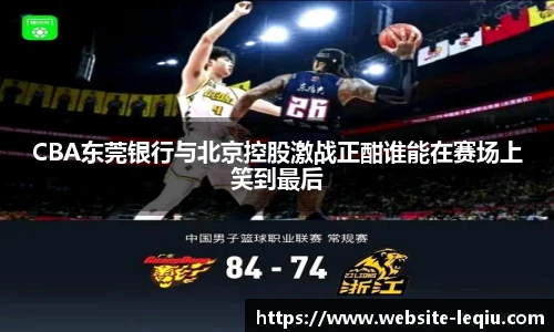 CBA东莞银行与北京控股激战正酣谁能在赛场上笑到最后