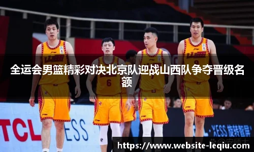 全运会男篮精彩对决北京队迎战山西队争夺晋级名额