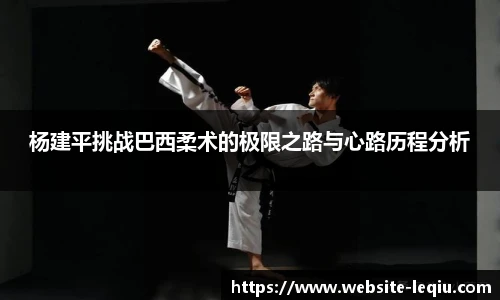 杨建平挑战巴西柔术的极限之路与心路历程分析