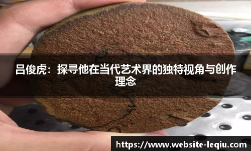 吕俊虎：探寻他在当代艺术界的独特视角与创作理念