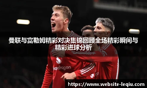 曼联与富勒姆精彩对决集锦回顾全场精彩瞬间与精彩进球分析